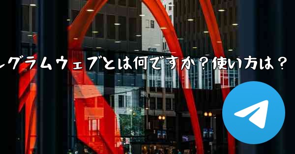 テレグラムウェブとは何ですか？使い方は？