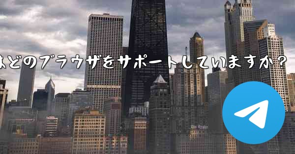 Telegram Web はどのブラウザをサポートしていますか？