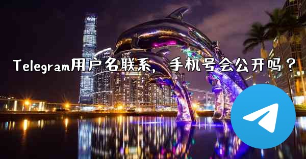 Telegram用户名联系，手机号会公开吗？