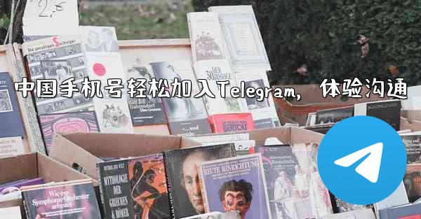 中国手机号轻松加入Telegram，体验沟通