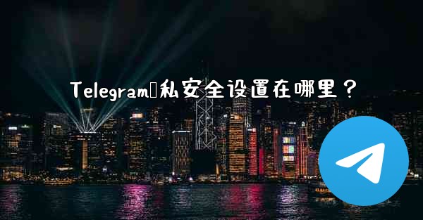Telegram隐私安全设置在哪里？