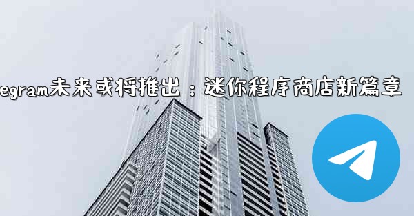 Telegram未来或将推出:迷你程序商店新篇章