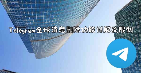 Telegram全球消息删除功能详解及限制