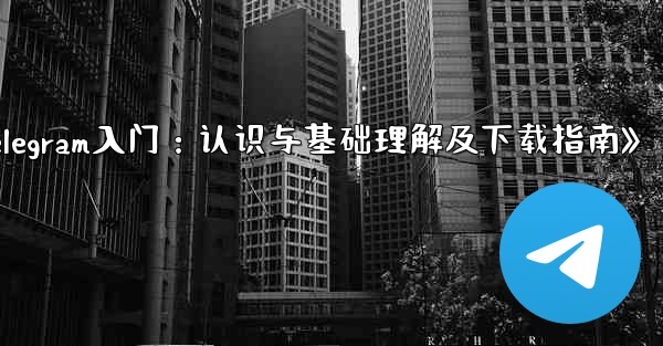 《Telegram入门：认识与基础理解及下载指南》