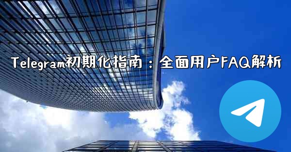 Telegram初期化指南:全面用户FAQ解析