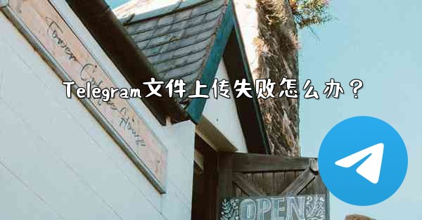 Telegram文件上传失败怎么办？