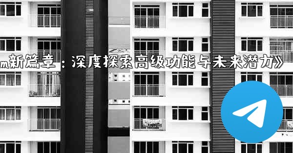 《Telegram新篇章:深度探索高级功能与未来潜力》
