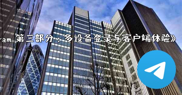 <b>《Telegram 第三部分：多设备登录与客户端体验》</b>