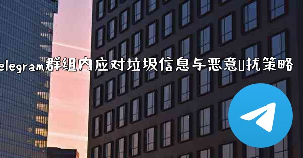 Telegram群组内应对垃圾信息与恶意骚扰策略