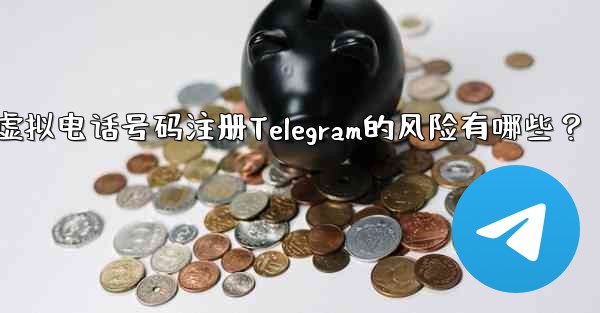 使用虚拟电话号码注册Telegram的风险有哪些？