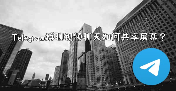 Telegram群聊视频聊天如何共享屏幕？