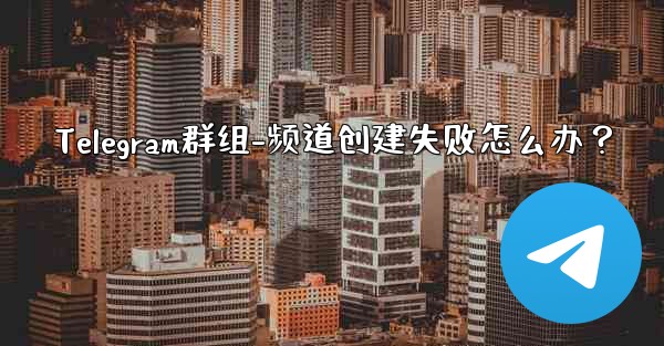 Telegram群组-频道创建失败怎么办？
