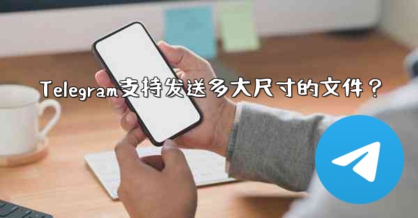 Telegram支持发送多大尺寸的文件?