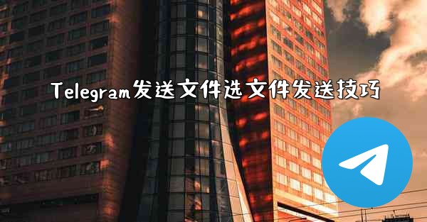 Telegram发送文件选文件发送技巧