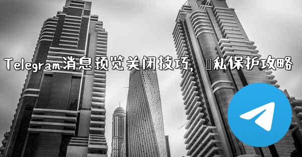 Telegram消息预览关闭技巧,隐私保护攻略