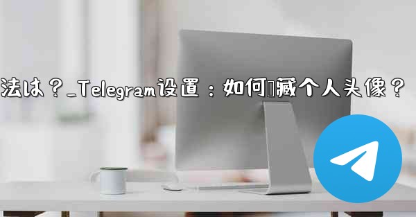 Telegram のプロフィール写真を非表示にする方法は？_Telegram设置：如何隐藏个人头像？