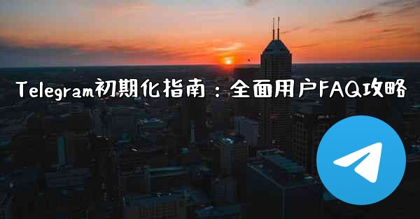 Telegram の初期化- 包括的なユーザー ガイドと FAQ、Telegram初期化指南：全面用户FAQ攻略