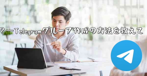 Telegramグループを作成するにはどうすればよいですか？—Telegramグループ作成の方法を教えて