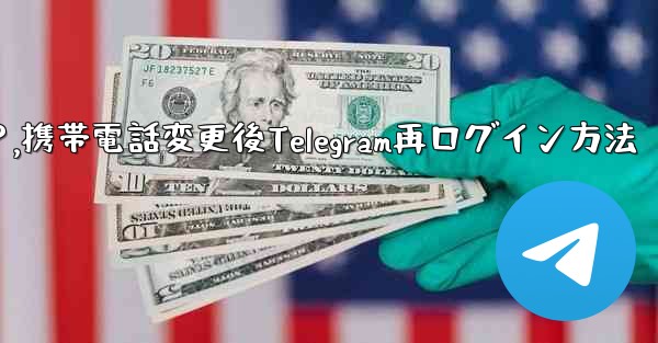 携帯電話を変更しました。Telegram に再度ログインするにはどうすればよいですか?,携帯電話変更後Telegram再