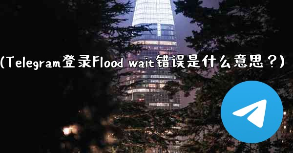 Telegram のログイン時に「Flood wait」エラーが表示されるのは何を意味しますか？(Telegram登录F