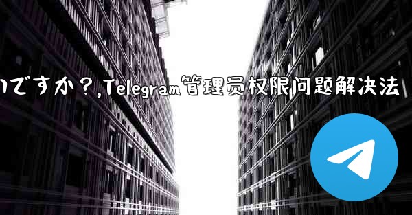 Telegram では「この操作には管理者権限が必要です」と表示されますが、私は管理者です。どうすればいいですか?,Te