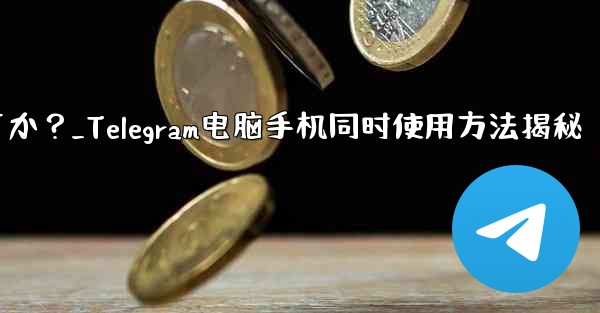 Telegramをコンピュータと携帯電話で同時に使用するにはどうすればよいですか？_Telegram电脑手机同时使用方法揭秘