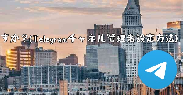 Telegram チャネルに複数の管理者を設定するにはどうすればよいですか？(Telegramチャネル管理者設定方法)