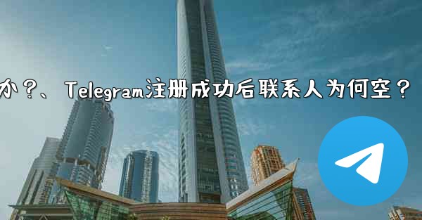 Telegram の登録が完了した後、連絡先リストが空になるのはなぜですか？、Telegram注册成功后联系人为何空？