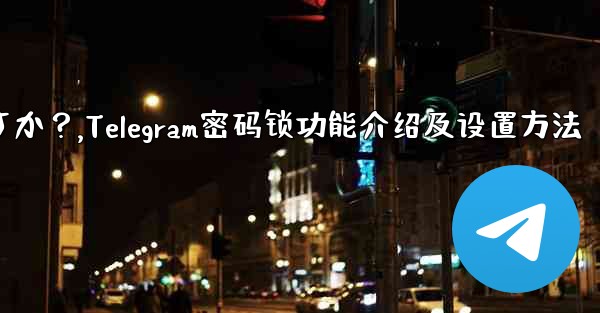 Telegramの「パスワードロック」とは何ですか？ TelegramAppの起動パスワードを設定するにはどうすればよいですか？,Telegram密码锁功能介绍及设置方法