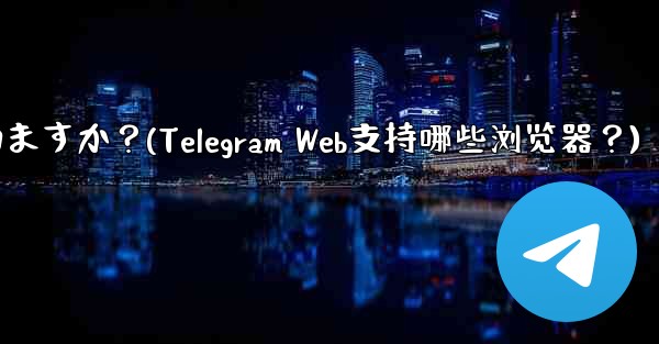 Telegram Web はどのブラウザをサポートしていますか?(Telegram Web支持哪些浏览器?)