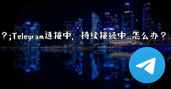 Telegram を開いたときに「接続中...」と表示され続ける場合はどうすればよいですか？;Telegram连接中，持续接続中...怎么办？