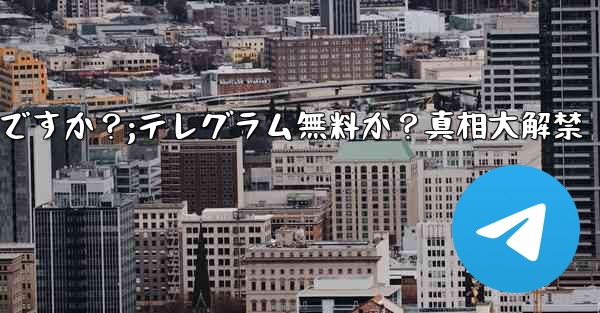 テレグラムは無料ですか？;テレグラム無料か？真相大解禁