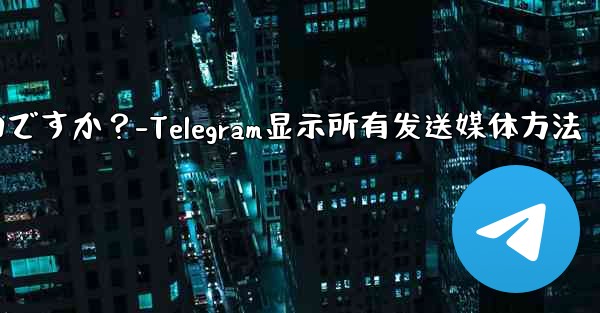 Telegram で送信したすべてのメディアを表示するにはどうすればよいですか？-Telegram显示所有发送媒体方法