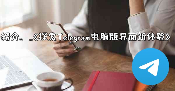 コンピューター版 Telegram のインターフェイスの紹介。_《探索Telegram电脑版界面新体验》