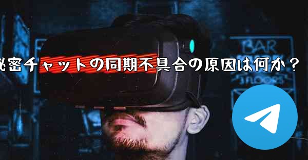 Telegram の秘密チャットがデバイス間で同期しないのはなぜですか？-Telegram秘密チャットの同期不具合の原因