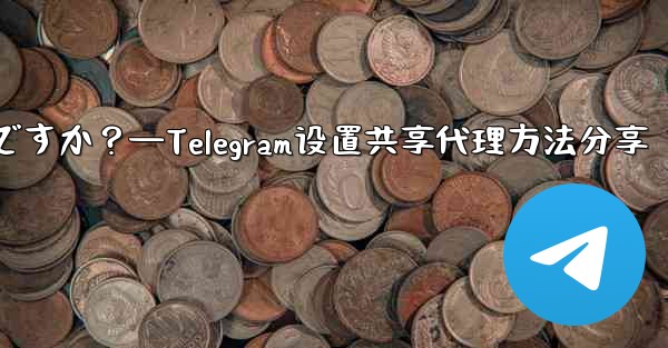 Telegram で設定したプロキシを友達と共有するにはどうすればよいですか？—Telegram设置共享代理方法分享