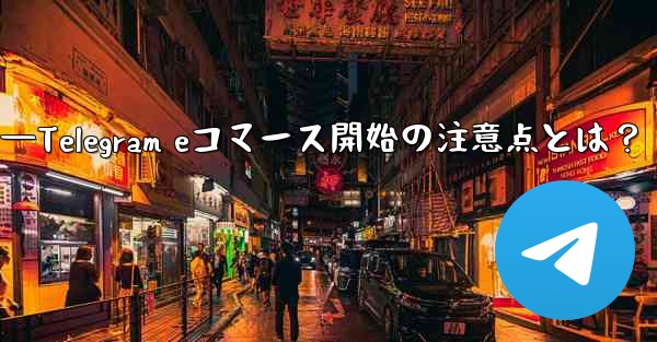 Telegramでeコマースを開始する際に注意すべき点は何ですか？—Telegram eコマース開始の注意点とは？