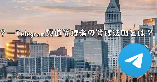 Telegram チャネルの管理者を管理するにはどうすればよいですか?—Telegram频道管理者の管理法則とは?