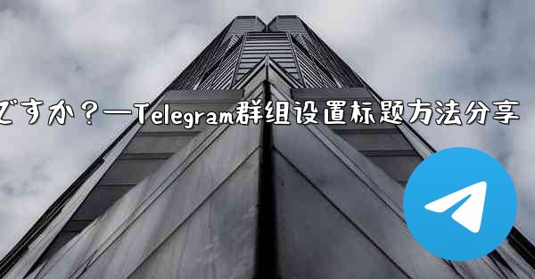 Telegramグループのルールを設定して上部に表示するにはどうすればよいですか？—Telegram群组设置标题方法分享