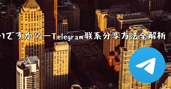 Telegram の連絡先を共有するにはどうすればよいですか？—Telegram联系分享方法全解析