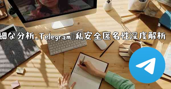 Telegram-パート 12- プライバシー、セキュリティ、匿名性の詳細な分析_Telegram隐私安全匿名性深度解析