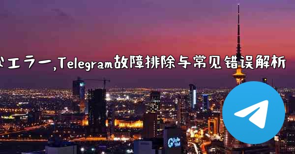 Telegram-パート 10- トラブルシューティングと一般的なエラー,Telegram故障排除与常见错误解析