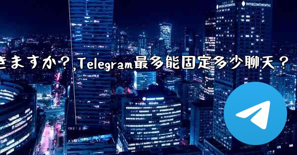 Telegram には何件のチャットを固定できますか?,Telegram最多能固定多少聊天?