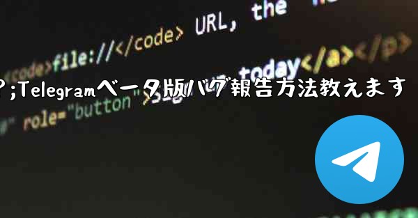 Telegram ベータ版のバグを報告するにはどうすればよいですか？;Telegramベータ版バグ報告方法教えます
