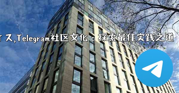 Telegram-パート 14- コミュニティ、文化、ベストプラクティス,Telegram社区文化：探索最佳实践之道