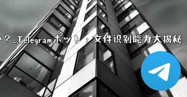 Telegram ボットはユーザーが送信したファイルを識別できますか?_Telegramボット:文件识别能力大揭秘