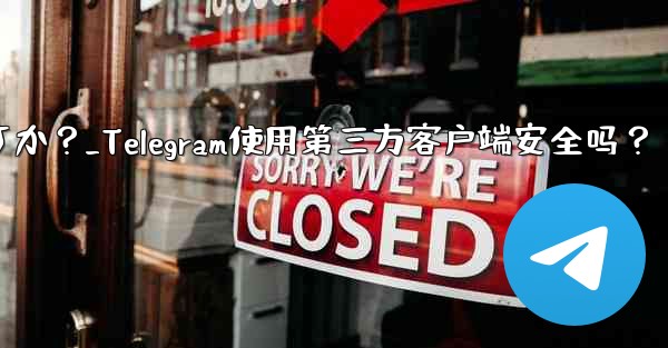Telegram にサードパーティのクライアントを使用しても安全ですか?_Telegram使用第三方客户端安全吗?