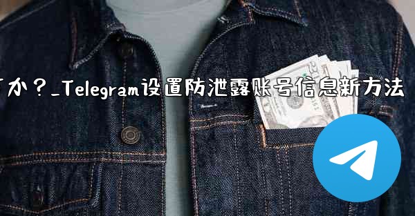 メッセージを転送するときに自分のアカウント情報が表示されないように Telegram を設定するにはどうすればよいですか？_Telegram设置防泄露账号信息新方法