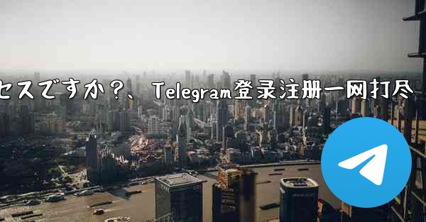 Telegram のログインと登録は同じプロセスですか？、Telegram登录注册一网打尽