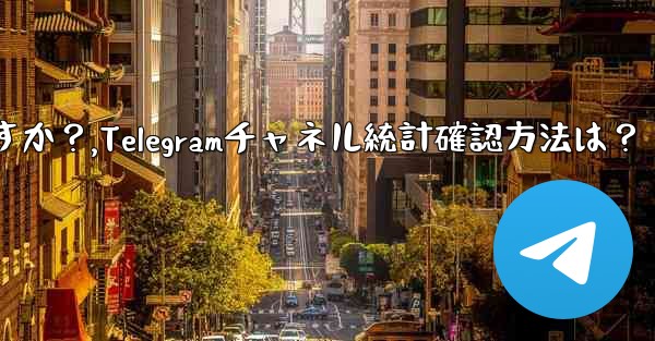 Telegram チャネルの統計を確認するにはどうすればよいですか？,Telegramチャネル統計確認方法は？